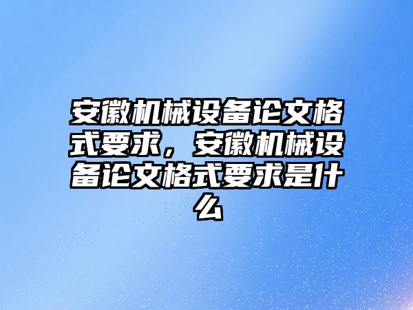 安徽機(jī)械設(shè)備論文格式要求，安徽機(jī)械設(shè)備論文格式要求是什么