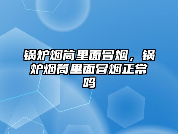 鍋爐煙筒里面冒煙，鍋爐煙筒里面冒煙正常嗎