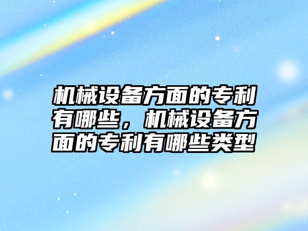 機(jī)械設(shè)備方面的專利有哪些，機(jī)械設(shè)備方面的專利有哪些類型