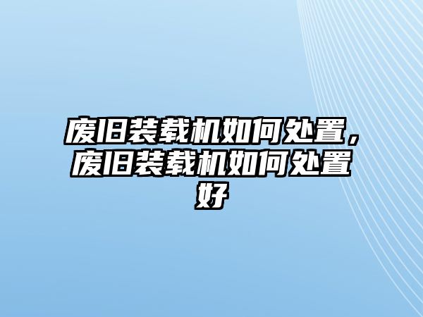 廢舊裝載機如何處置，廢舊裝載機如何處置好