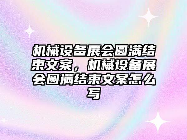 機械設(shè)備展會圓滿結(jié)束文案，機械設(shè)備展會圓滿結(jié)束文案怎么寫