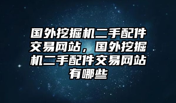 國(guó)外挖掘機(jī)二手配件交易網(wǎng)站，國(guó)外挖掘機(jī)二手配件交易網(wǎng)站有哪些