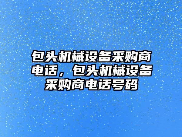 包頭機械設備采購商電話，包頭機械設備采購商電話號碼