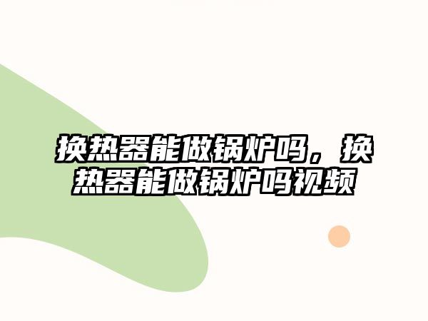 換熱器能做鍋爐嗎，換熱器能做鍋爐嗎視頻