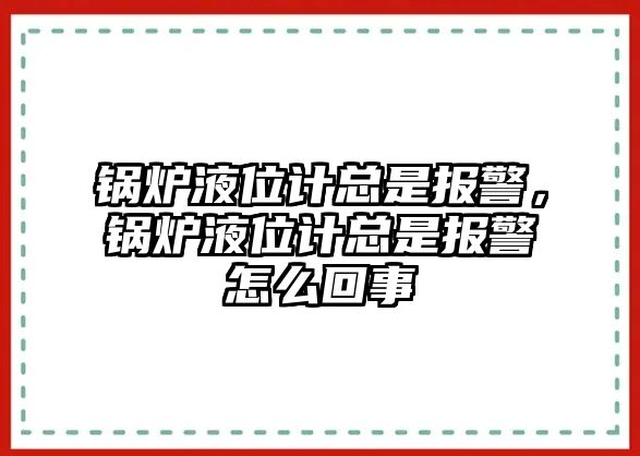 鍋爐液位計總是報警，鍋爐液位計總是報警怎么回事