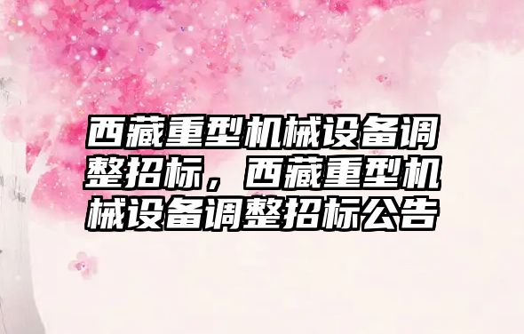 西藏重型機械設備調整招標，西藏重型機械設備調整招標公告