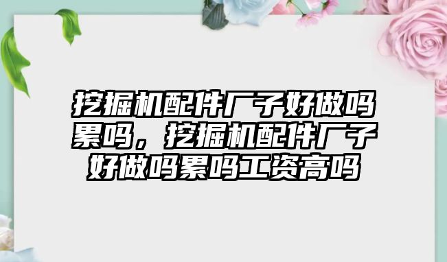 挖掘機配件廠子好做嗎累嗎，挖掘機配件廠子好做嗎累嗎工資高嗎