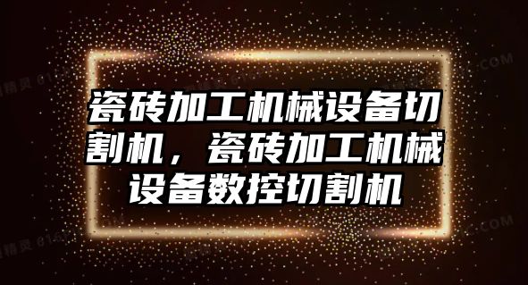 瓷磚加工機械設備切割機，瓷磚加工機械設備數(shù)控切割機