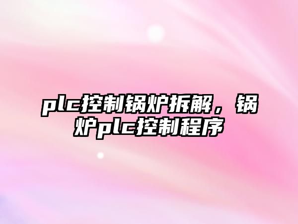 plc控制鍋爐拆解，鍋爐plc控制程序