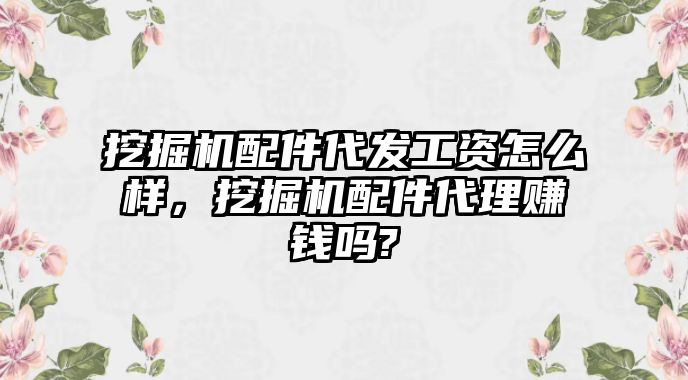 挖掘機(jī)配件代發(fā)工資怎么樣，挖掘機(jī)配件代理賺錢嗎?