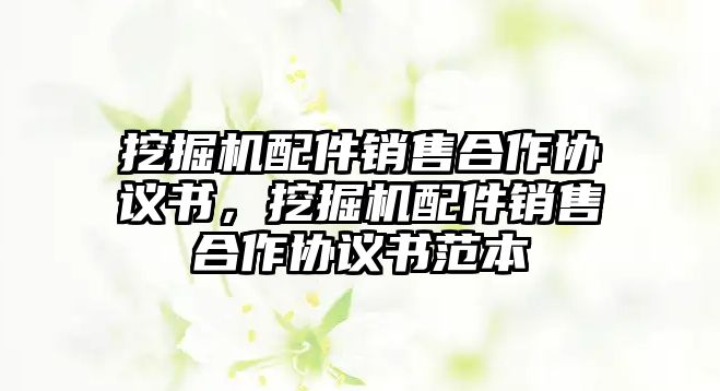 挖掘機配件銷售合作協(xié)議書，挖掘機配件銷售合作協(xié)議書范本