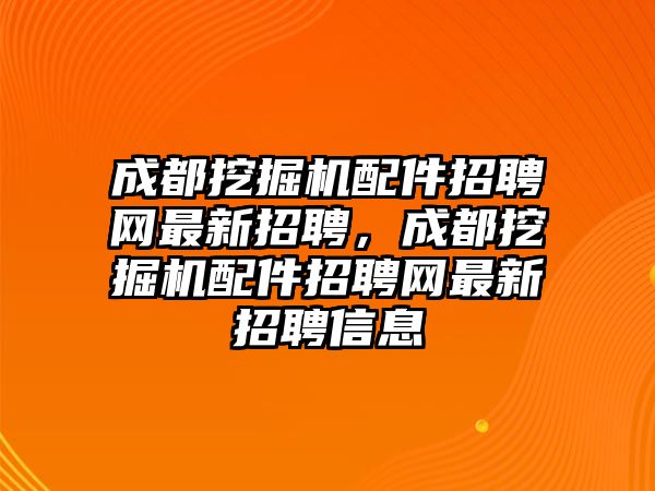 成都挖掘機(jī)配件招聘網(wǎng)最新招聘，成都挖掘機(jī)配件招聘網(wǎng)最新招聘信息