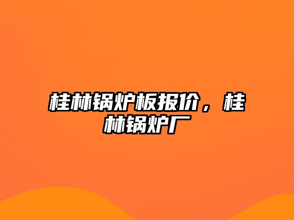 桂林鍋爐板報(bào)價(jià)，桂林鍋爐廠