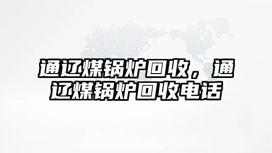 通遼煤鍋爐回收，通遼煤鍋爐回收電話(huà)