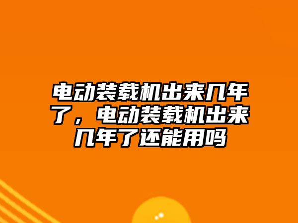 電動裝載機出來幾年了，電動裝載機出來幾年了還能用嗎