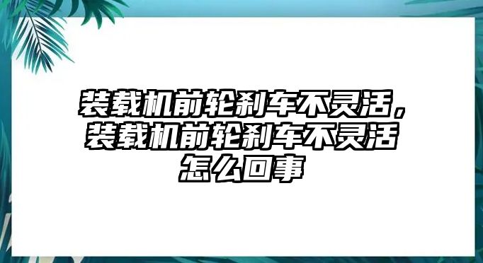 裝載機(jī)前輪剎車不靈活，裝載機(jī)前輪剎車不靈活怎么回事