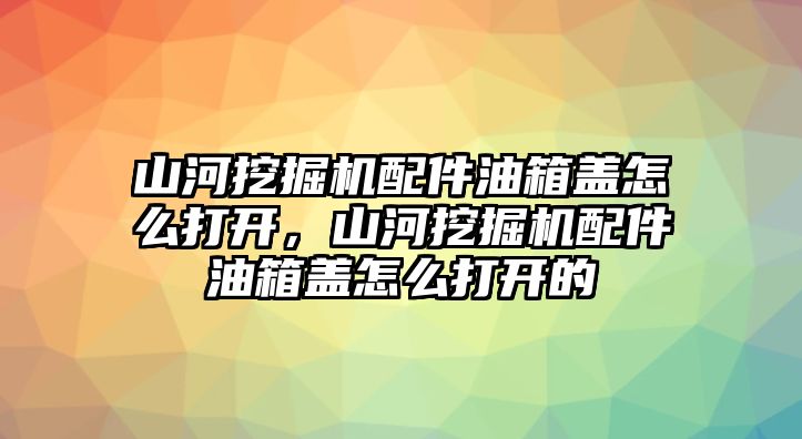 山河挖掘機(jī)配件油箱蓋怎么打開，山河挖掘機(jī)配件油箱蓋怎么打開的