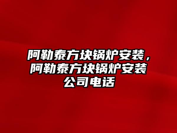 阿勒泰方塊鍋爐安裝，阿勒泰方塊鍋爐安裝公司電話