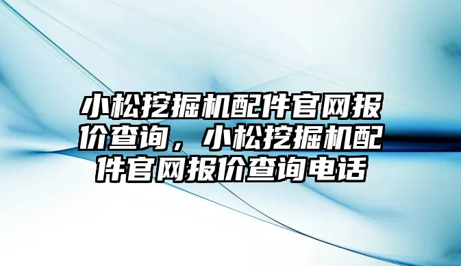 小松挖掘機配件官網(wǎng)報價查詢，小松挖掘機配件官網(wǎng)報價查詢電話