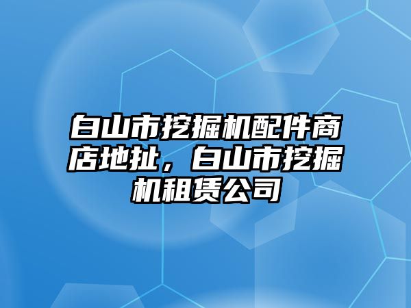 白山市挖掘機(jī)配件商店地扯，白山市挖掘機(jī)租賃公司