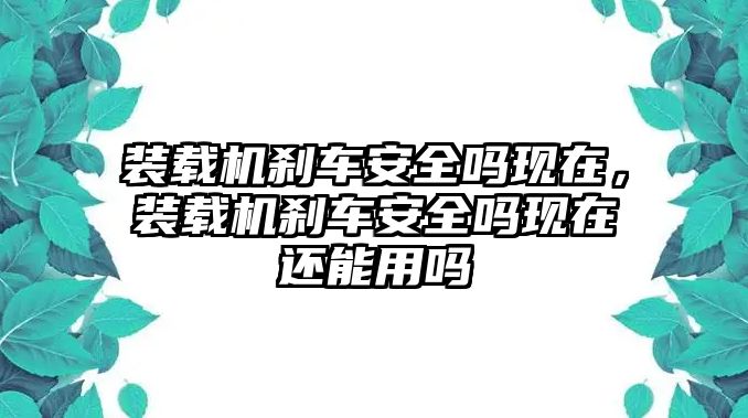 裝載機剎車安全嗎現在，裝載機剎車安全嗎現在還能用嗎