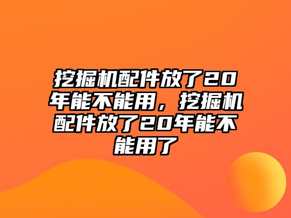 挖掘機(jī)配件放了20年能不能用，挖掘機(jī)配件放了20年能不能用了