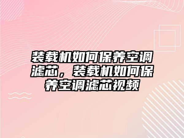 裝載機(jī)如何保養(yǎng)空調(diào)濾芯，裝載機(jī)如何保養(yǎng)空調(diào)濾芯視頻