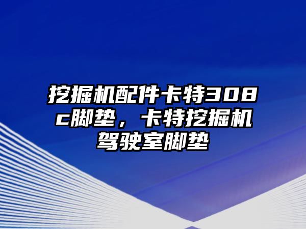 挖掘機(jī)配件卡特308c腳墊，卡特挖掘機(jī)駕駛室腳墊