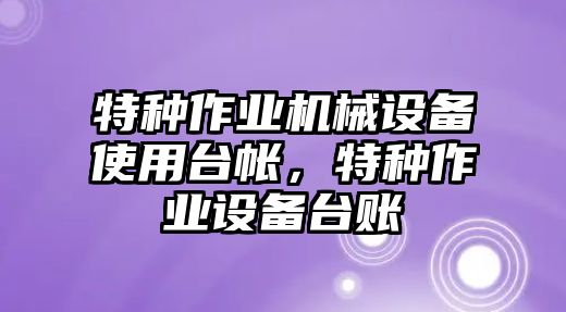 特種作業(yè)機(jī)械設(shè)備使用臺(tái)帳，特種作業(yè)設(shè)備臺(tái)賬