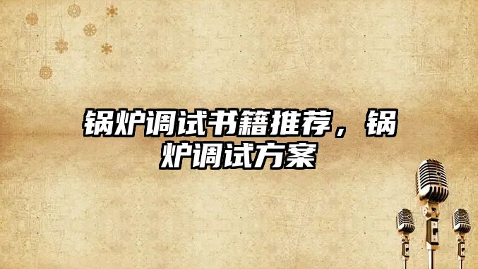 鍋爐調(diào)試書籍推薦，鍋爐調(diào)試方案