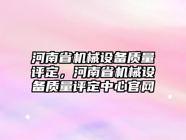 河南省機械設(shè)備質(zhì)量評定，河南省機械設(shè)備質(zhì)量評定中心官網(wǎng)