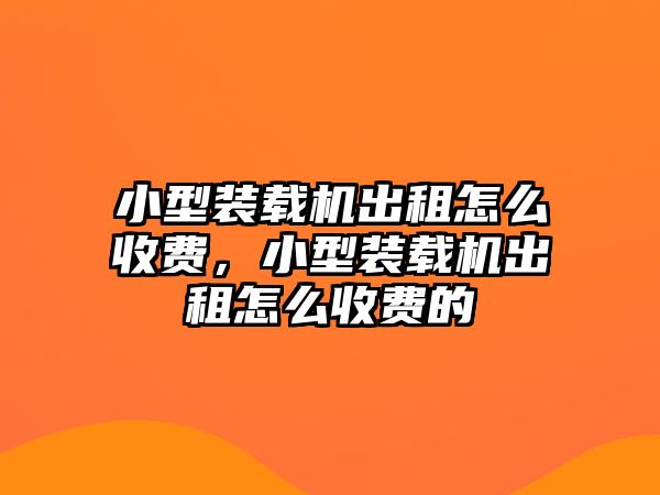 小型裝載機出租怎么收費，小型裝載機出租怎么收費的