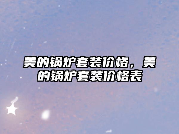 美的鍋爐套裝價(jià)格，美的鍋爐套裝價(jià)格表