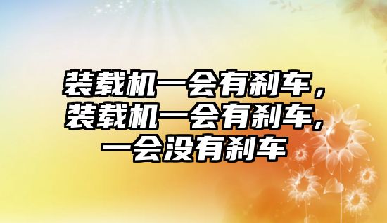 裝載機(jī)一會(huì)有剎車，裝載機(jī)一會(huì)有剎車,一會(huì)沒有剎車