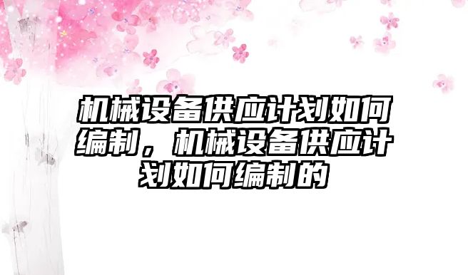 機械設(shè)備供應(yīng)計劃如何編制，機械設(shè)備供應(yīng)計劃如何編制的