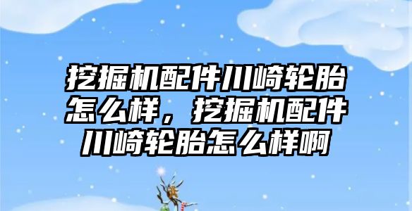 挖掘機配件川崎輪胎怎么樣，挖掘機配件川崎輪胎怎么樣啊