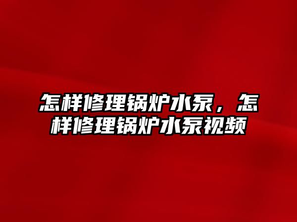 怎樣修理鍋爐水泵，怎樣修理鍋爐水泵視頻