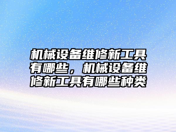 機械設備維修新工具有哪些，機械設備維修新工具有哪些種類