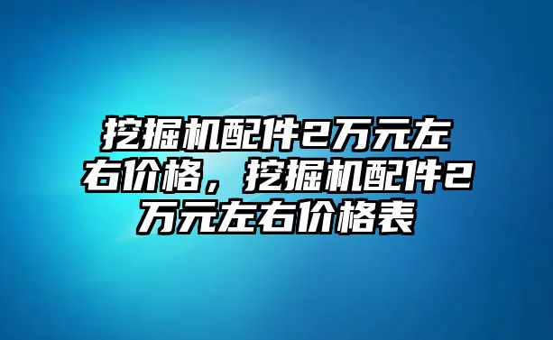 挖掘機配件2萬元左右價格，挖掘機配件2萬元左右價格表