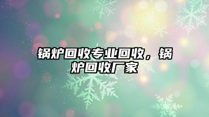 鍋爐回收專業(yè)回收，鍋爐回收廠家