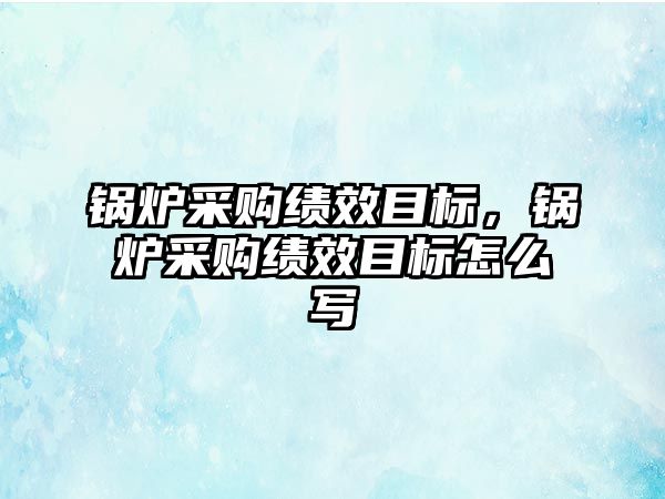 鍋爐采購績效目標，鍋爐采購績效目標怎么寫