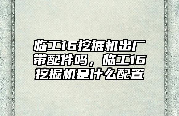 臨工16挖掘機(jī)出廠帶配件嗎，臨工16挖掘機(jī)是什么配置