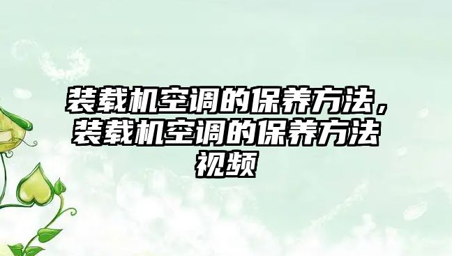 裝載機空調(diào)的保養(yǎng)方法，裝載機空調(diào)的保養(yǎng)方法視頻