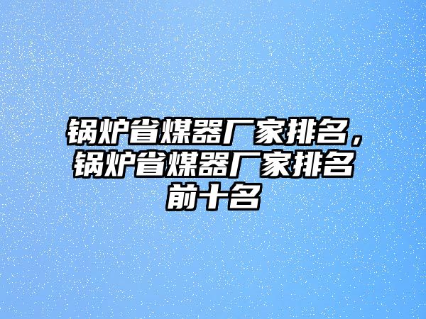 鍋爐省煤器廠家排名，鍋爐省煤器廠家排名前十名