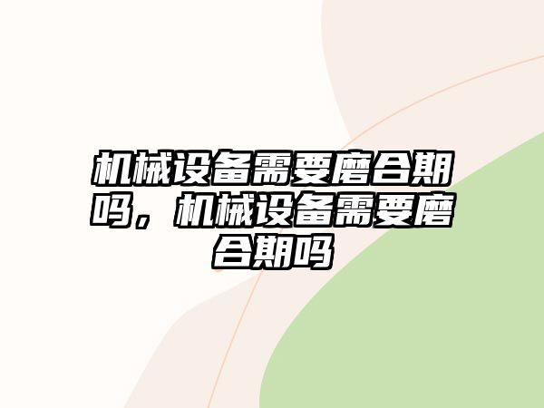 機械設(shè)備需要磨合期嗎，機械設(shè)備需要磨合期嗎