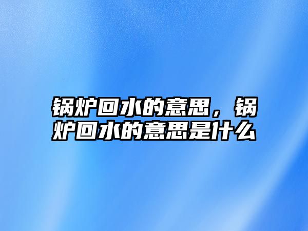 鍋爐回水的意思，鍋爐回水的意思是什么