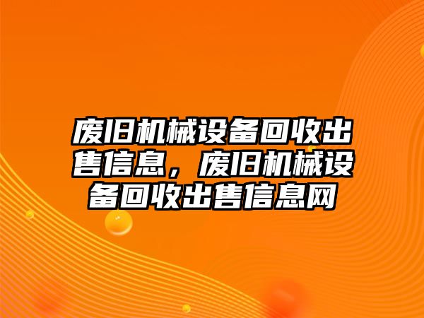 廢舊機(jī)械設(shè)備回收出售信息，廢舊機(jī)械設(shè)備回收出售信息網(wǎng)