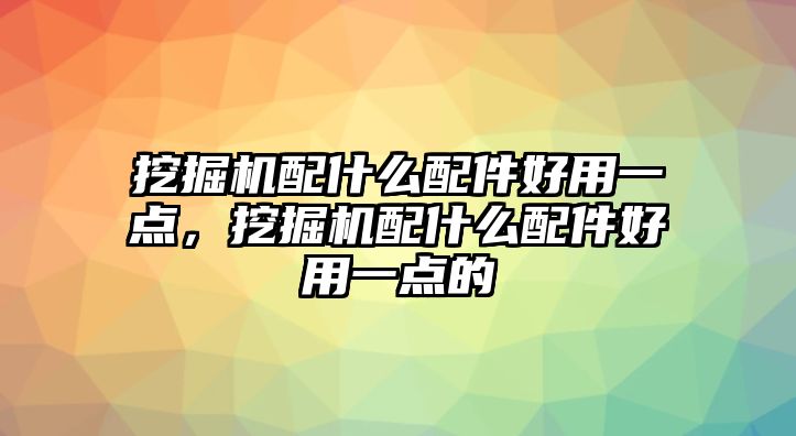 挖掘機配什么配件好用一點，挖掘機配什么配件好用一點的