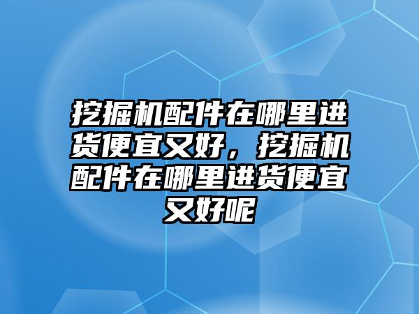 挖掘機(jī)配件在哪里進(jìn)貨便宜又好，挖掘機(jī)配件在哪里進(jìn)貨便宜又好呢