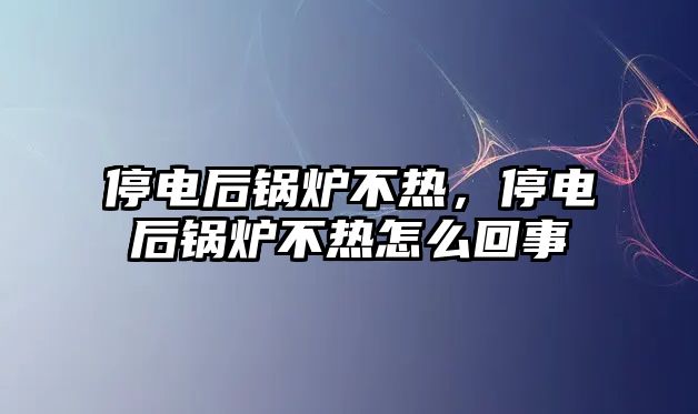 停電后鍋爐不熱，停電后鍋爐不熱怎么回事